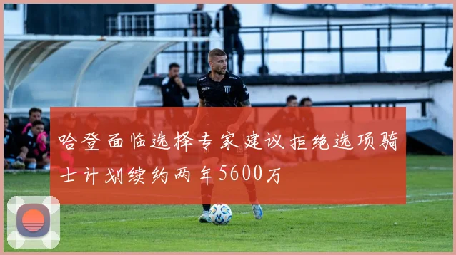哈登面临选择专家建议拒绝选项骑士计划续约两年5600万