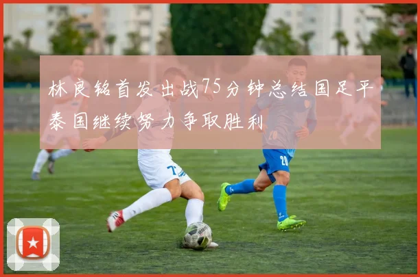林良铭首发出战75分钟总结国足平泰国继续努力争取胜利