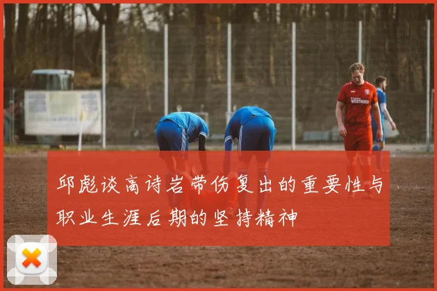 邱彪谈高诗岩带伤复出的重要性与职业生涯后期的坚持精神