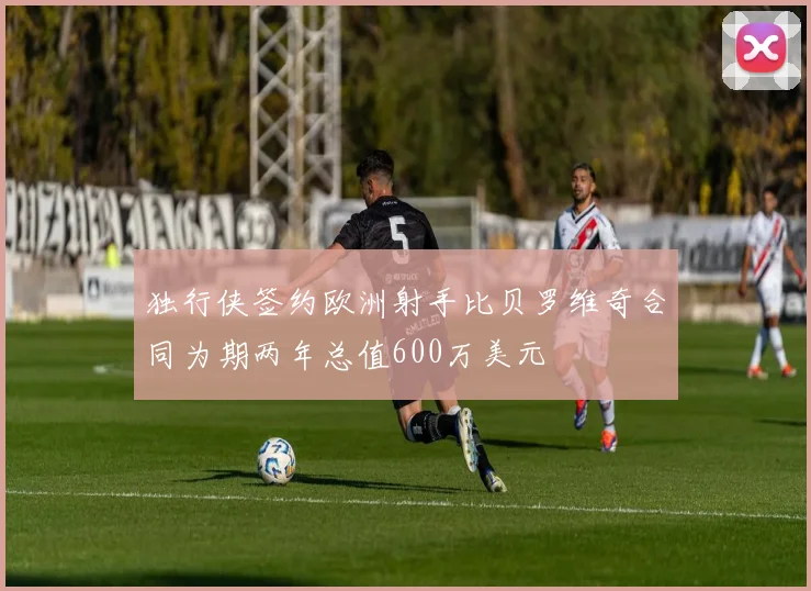 独行侠签约欧洲射手比贝罗维奇合同为期两年总值600万美元