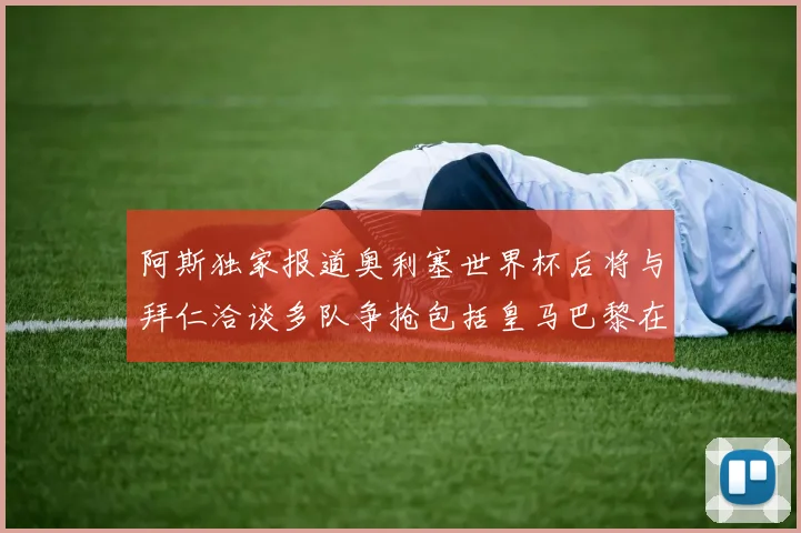 阿斯独家报道奥利塞世界杯后将与拜仁洽谈多队争抢包括皇马巴黎在内