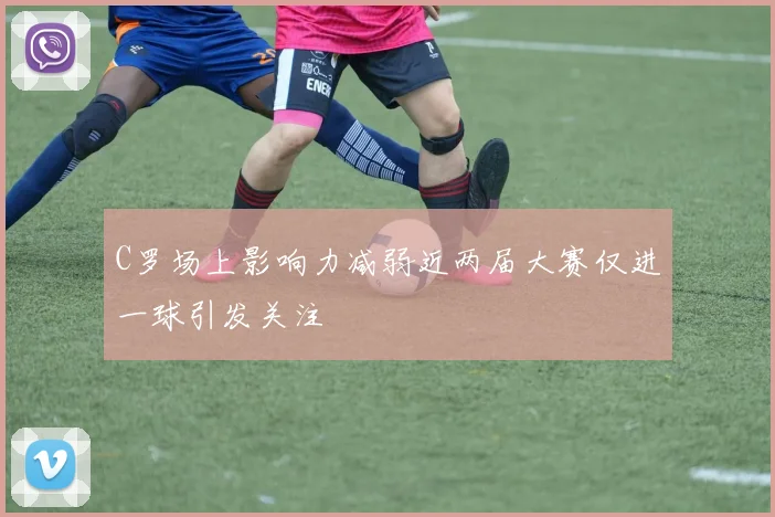 C罗场上影响力减弱近两届大赛仅进一球引发关注