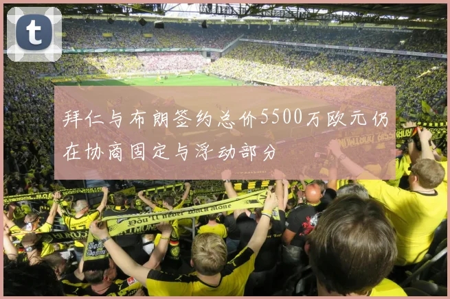 拜仁与布朗签约总价5500万欧元仍在协商固定与浮动部分