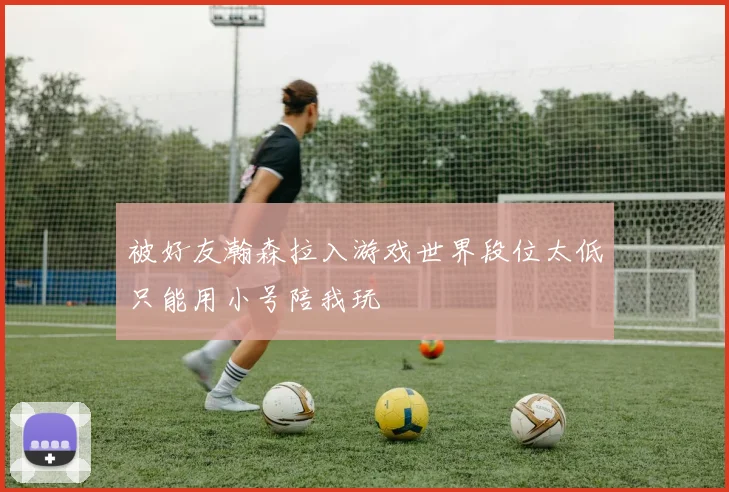 被好友瀚森拉入游戏世界段位太低只能用小号陪我玩