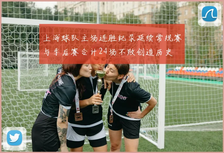 上海球队主场连胜纪录延续常规赛与季后赛合计24场不败创造历史